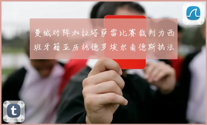 曼城对阵加拉塔萨雷比赛裁判为西班牙籍亚历杭德罗埃尔南德斯执法解析
