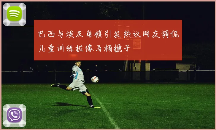 巴西与埃及角旗引发热议网友调侃儿童训练桩像马桶搋子