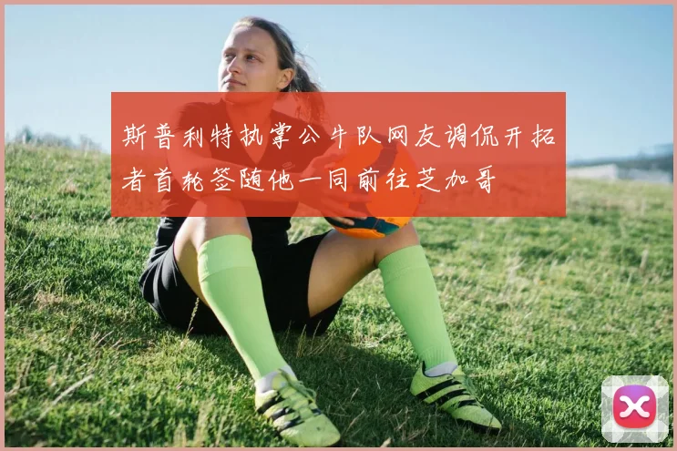 斯普利特执掌公牛队网友调侃开拓者首轮签随他一同前往芝加哥