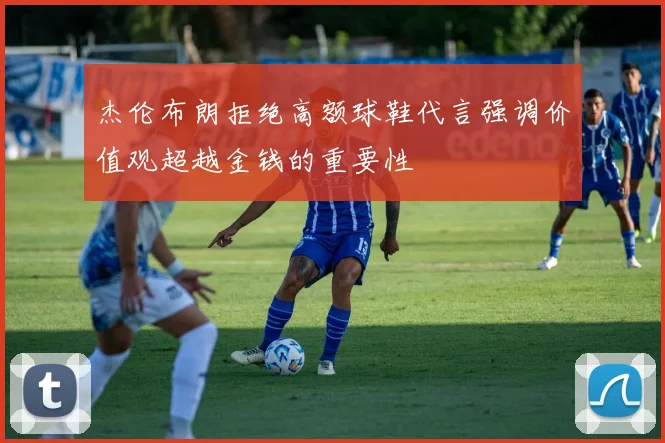 杰伦布朗拒绝高额球鞋代言强调价值观超越金钱的重要性