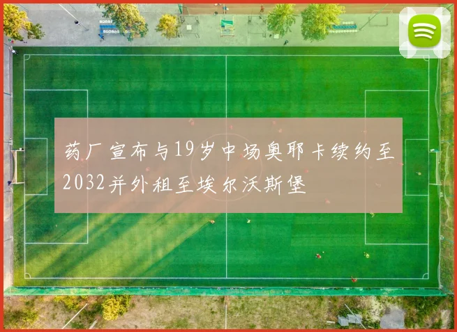 药厂宣布与19岁中场奥耶卡续约至2032并外租至埃尔沃斯堡