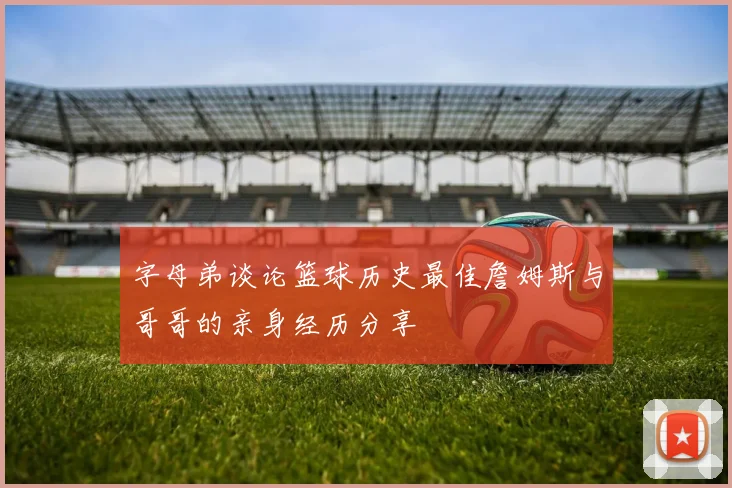 字母弟谈论篮球历史最佳詹姆斯与哥哥的亲身经历分享