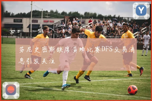芬尼史密斯缺席黄蜂比赛DFS交易消息引发关注