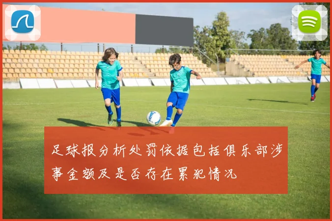 足球报分析处罚依据包括俱乐部涉事金额及是否存在累犯情况