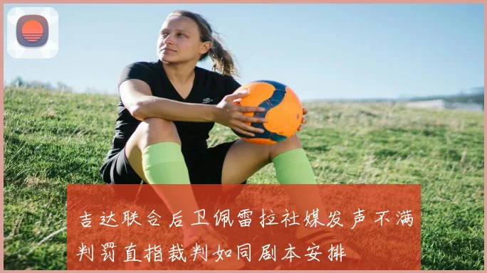 吉达联合后卫佩雷拉社媒发声不满判罚直指裁判如同剧本安排