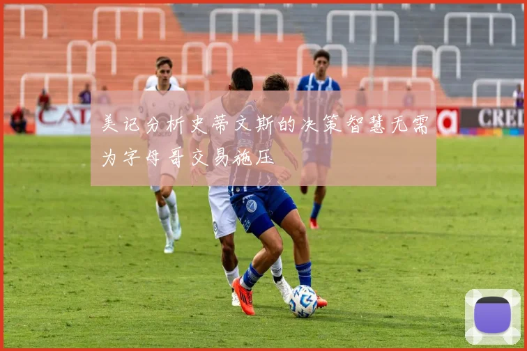 美记分析史蒂文斯的决策智慧无需为字母哥交易施压