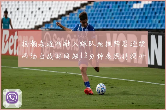 杨瀚森逐渐融入球队轮换阵容连续两场出战时间超13分钟表现待提升