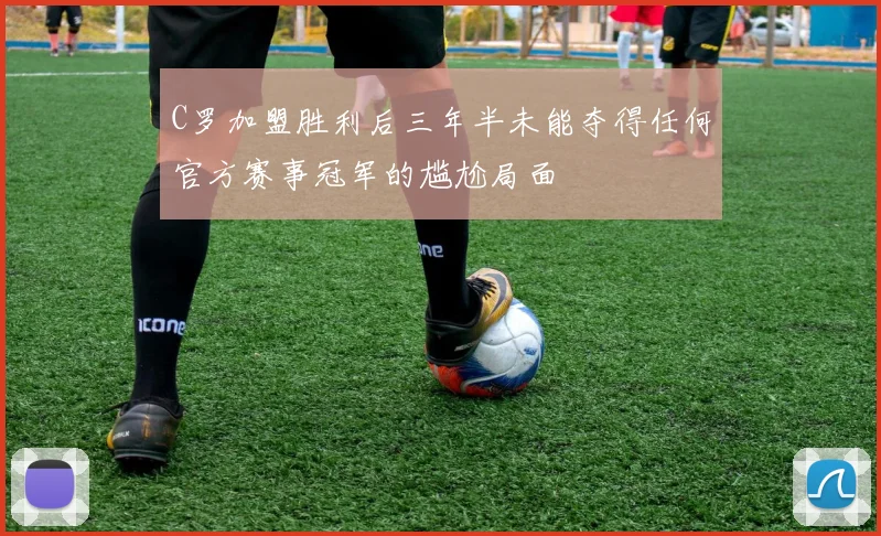 C罗加盟胜利后三年半未能夺得任何官方赛事冠军的尴尬局面