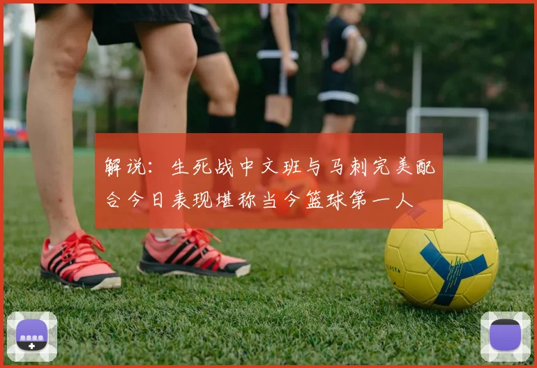 解说：生死战中文班与马刺完美配合今日表现堪称当今篮球第一人
