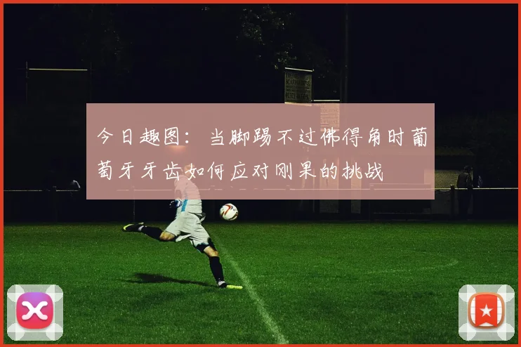 今日趣图：当脚踢不过佛得角时葡萄牙牙齿如何应对刚果的挑战