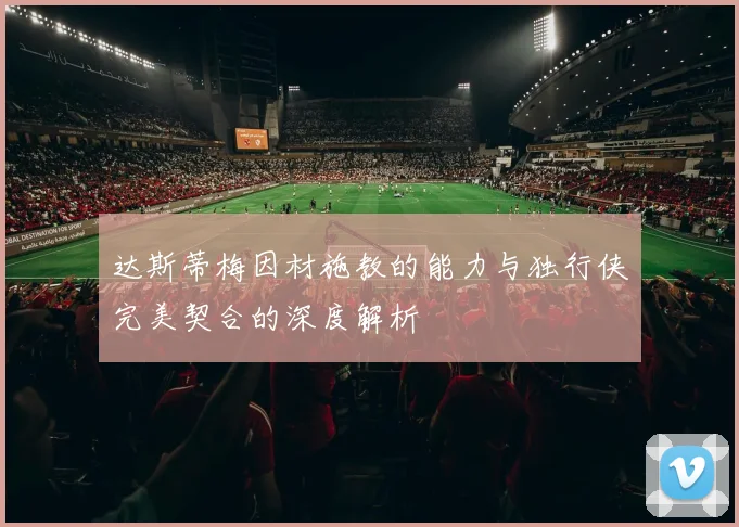 达斯蒂梅因材施教的能力与独行侠完美契合的深度解析