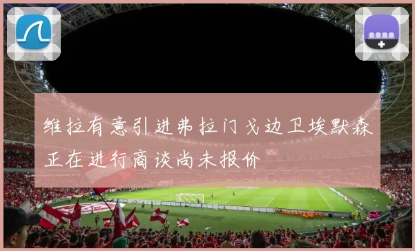 维拉有意引进弗拉门戈边卫埃默森正在进行商谈尚未报价