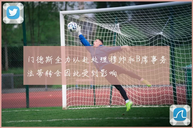 门德斯全力以赴处理穆帅和B席事务法蒂转会因此受到影响