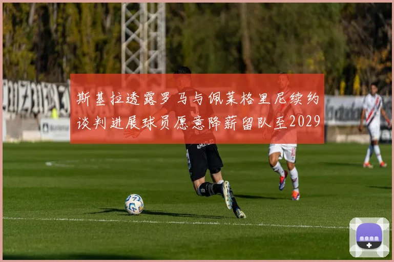 斯基拉透露罗马与佩莱格里尼续约谈判进展球员愿意降薪留队至2029年