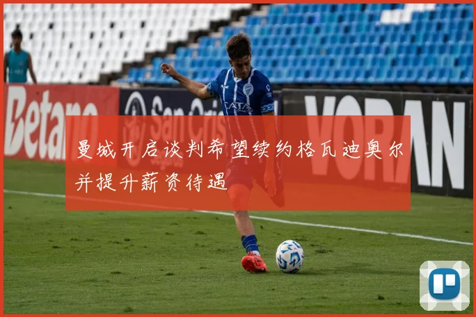 曼城开启谈判希望续约格瓦迪奥尔并提升薪资待遇