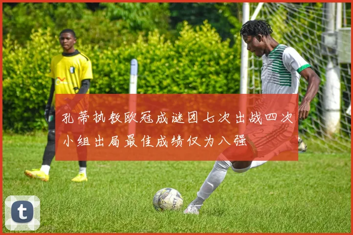 孔蒂执教欧冠成谜团七次出战四次小组出局最佳成绩仅为八强