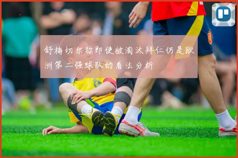 舒梅切尔称即使被淘汰拜仁仍是欧洲第二强球队的看法分析