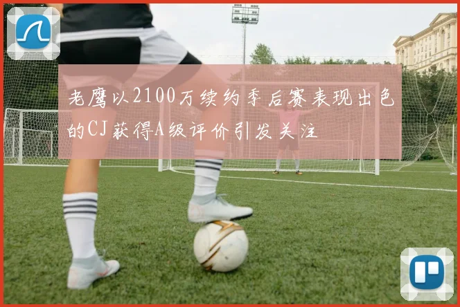 老鹰以2100万续约季后赛表现出色的CJ获得A级评价引发关注