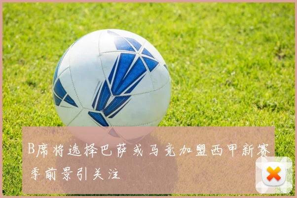 B席将选择巴萨或马竞加盟西甲新赛季前景引关注