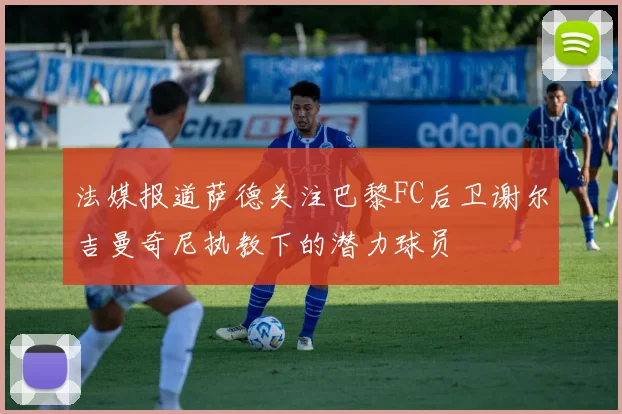 法媒报道萨德关注巴黎FC后卫谢尔吉曼奇尼执教下的潜力球员