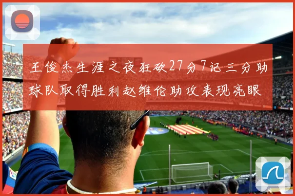 王俊杰生涯之夜狂砍27分7记三分助球队取得胜利赵维伦助攻表现亮眼