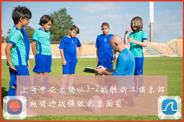 上海申花主场以3-2战胜浙江俱乐部下轮将迎战强敌北京国安