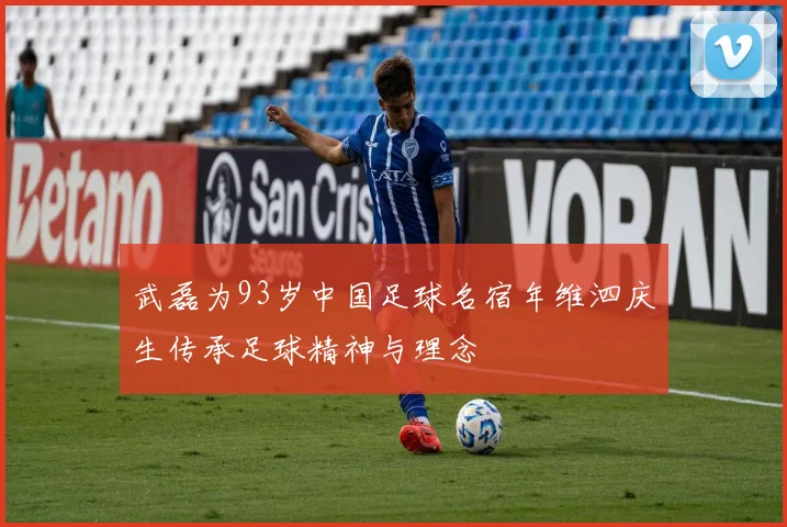 武磊为93岁中国足球名宿年维泗庆生传承足球精神与理念