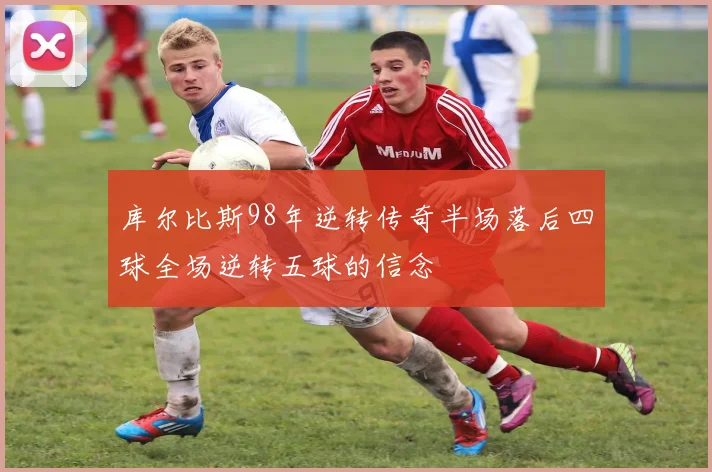 库尔比斯98年逆转传奇半场落后四球全场逆转五球的信念