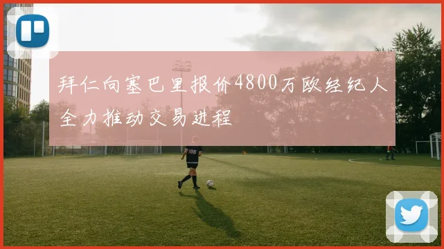 拜仁向塞巴里报价4800万欧经纪人全力推动交易进程