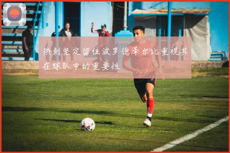 热刺坚定留住波罗德泽尔比重视其在球队中的重要性
