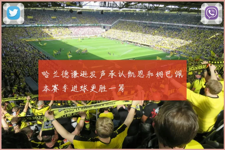 哈兰德谦逊发声承认凯恩和姆巴佩本赛季进球更胜一筹