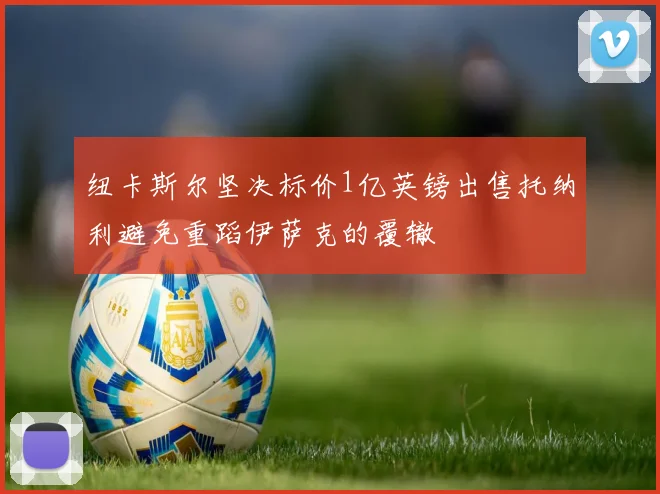 纽卡斯尔坚决标价1亿英镑出售托纳利避免重蹈伊萨克的覆辙