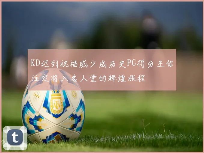 KD迟到祝福威少成历史PG得分王你注定将入名人堂的辉煌旅程