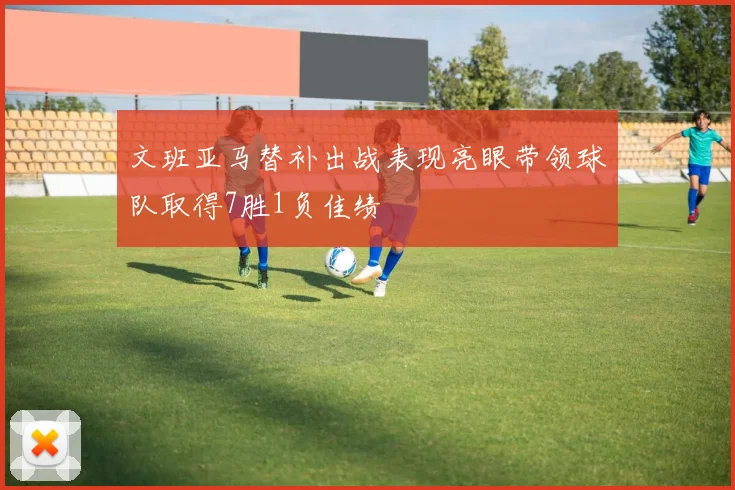 文班亚马替补出战表现亮眼带领球队取得7胜1负佳绩