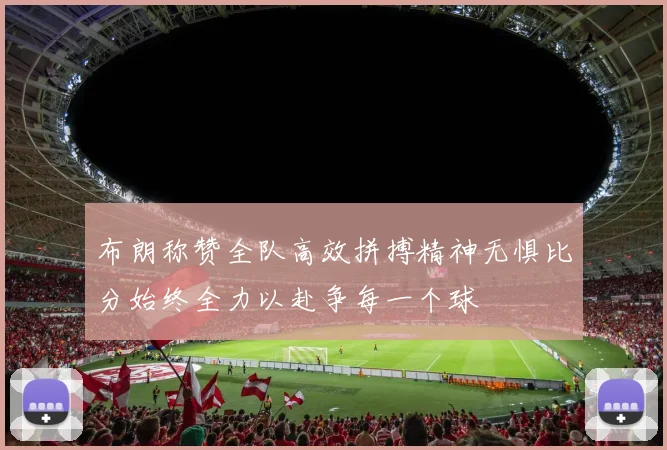 布朗称赞全队高效拼搏精神无惧比分始终全力以赴争每一个球